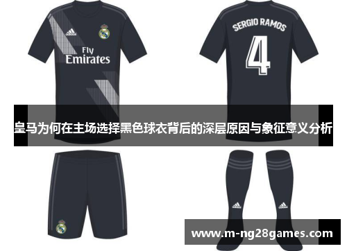 皇马为何在主场选择黑色球衣背后的深层原因与象征意义分析