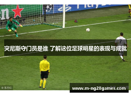 突尼斯守门员是谁 了解这位足球明星的表现与成就