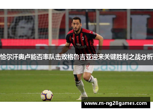 恰尔汗奥卢能否率队击败格鲁吉亚迎来关键胜利之战分析