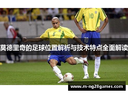 莫德里奇的足球位置解析与技术特点全面解读