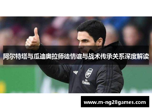 阿尔特塔与瓜迪奥拉师徒情谊与战术传承关系深度解读