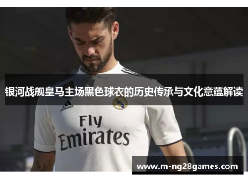 银河战舰皇马主场黑色球衣的历史传承与文化意蕴解读
