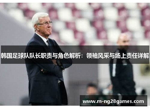 韩国足球队队长职责与角色解析:领袖风采与场上责任详解 韩国足球队队长职责与角色解析:领袖风采与场上责任详解