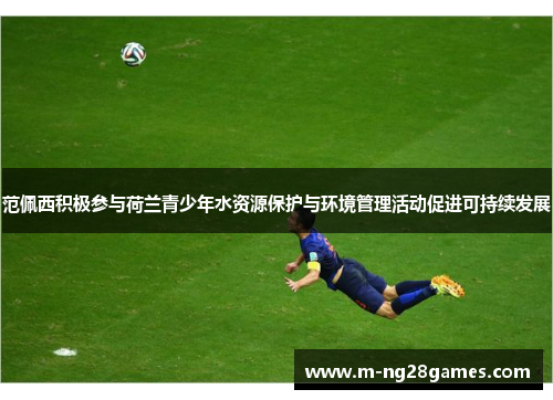 范佩西积极参与荷兰青少年水资源保护与环境管理活动促进可持续发展 范佩西积极参与荷兰青少年水资源保护与环境管理活动促进可持续发展