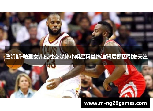 詹姆斯·哈登女儿成社交媒体小明星粉丝热追背后原因引发关注