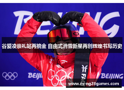 谷爱凌崇礼站再摘金 自由式滑雪新星再创辉煌书写历史