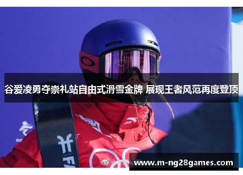 谷爱凌勇夺崇礼站自由式滑雪金牌 展现王者风范再度登顶
