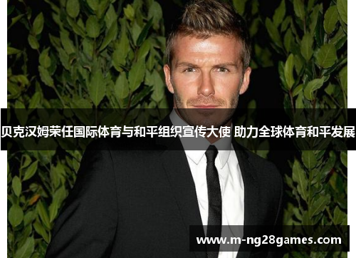 贝克汉姆荣任国际体育与和平组织宣传大使 助力全球体育和平发展