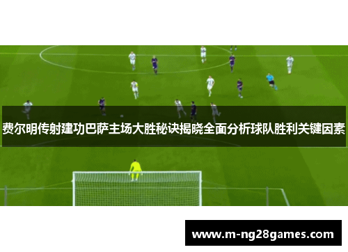费尔明传射建功巴萨主场大胜秘诀揭晓全面分析球队胜利关键因素