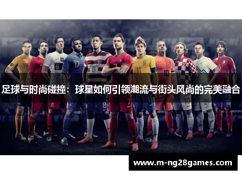 足球与时尚碰撞：球星如何引领潮流与街头风尚的完美融合
