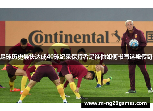 足球历史最快达成40球纪录保持者是谁他如何书写这段传奇