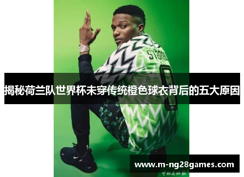 揭秘荷兰队世界杯未穿传统橙色球衣背后的五大原因