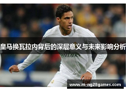皇马换瓦拉内背后的深层意义与未来影响分析 皇马换瓦拉内背后的深层意义与未来影响分析