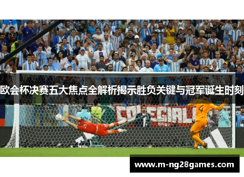 欧会杯决赛五大焦点全解析揭示胜负关键与冠军诞生时刻