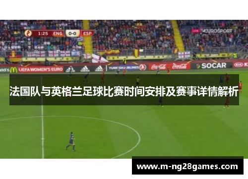 法国队与英格兰足球比赛时间安排及赛事详情解析 法国队与英格兰足球比赛时间安排及赛事详情解析