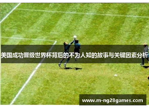 美国成功晋级世界杯背后的不为人知的故事与关键因素分析 美国成功晋级世界杯背后的不为人知的故事与关键因素分析