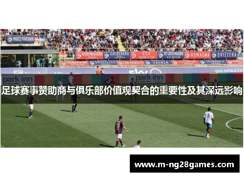 足球赛事赞助商与俱乐部价值观契合的重要性及其深远影响 足球赛事赞助商与俱乐部价值观契合的重要性及其深远影响