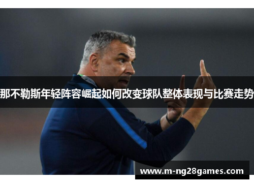 那不勒斯年轻阵容崛起如何改变球队整体表现与比赛走势