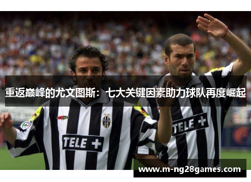 重返巅峰的尤文图斯：七大关键因素助力球队再度崛起