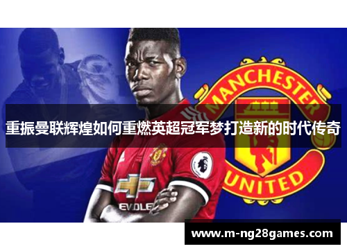 重振曼联辉煌如何重燃英超冠军梦打造新的时代传奇