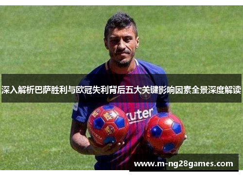 深入解析巴萨胜利与欧冠失利背后五大关键影响因素全景深度解读 深入解析巴萨胜利与欧冠失利背后五大关键影响因素全景深度解读