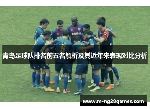 青岛足球队排名前五名解析及其近年来表现对比分析 青岛足球队排名前五名解析及其近年来表现对比分析