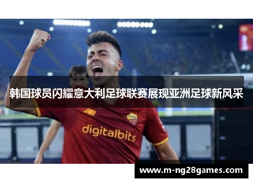 韩国球员闪耀意大利足球联赛展现亚洲足球新风采 韩国球员闪耀意大利足球联赛展现亚洲足球新风采
