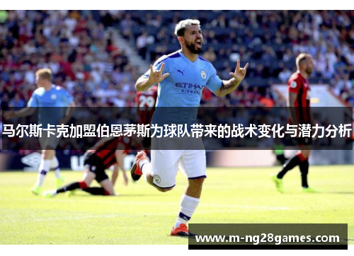 马尔斯卡克加盟伯恩茅斯为球队带来的战术变化与潜力分析 马尔斯卡克加盟伯恩茅斯为球队带来的战术变化与潜力分析