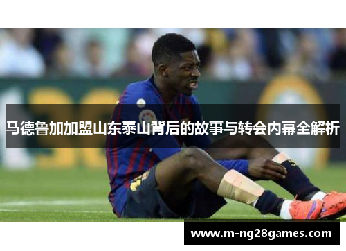 马德鲁加加盟山东泰山背后的故事与转会内幕全解析