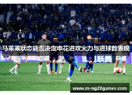 马莱莱状态能否决定申花进攻火力与进球数表现