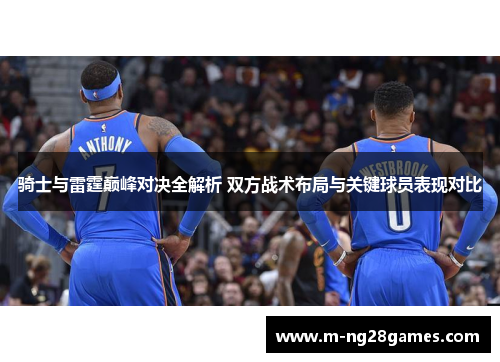 骑士与雷霆巅峰对决全解析 双方战术布局与关键球员表现对比