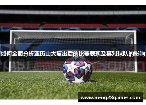 如何全面分析亚历山大复出后的比赛表现及其对球队的影响