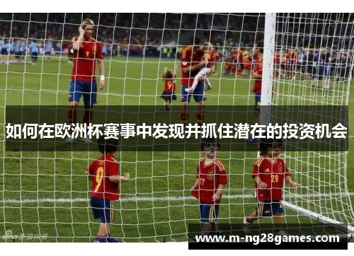 如何在欧洲杯赛事中发现并抓住潜在的投资机会 如何在欧洲杯赛事中发现并抓住潜在的投资机会