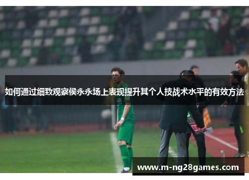 如何通过细致观察侯永永场上表现提升其个人技战术水平的有效方法