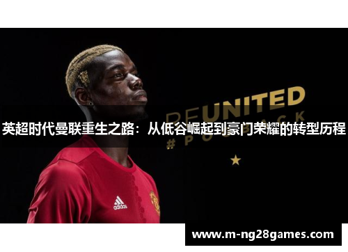 英超时代曼联重生之路:从低谷崛起到豪门荣耀的转型历程 英超时代曼联重生之路:从低谷崛起到豪门荣耀的转型历程