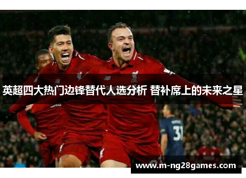 英超四大热门边锋替代人选分析 替补席上的未来之星