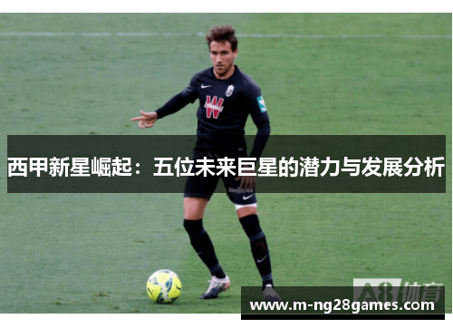 西甲新星崛起:五位未来巨星的潜力与发展分析 西甲新星崛起:五位未来巨星的潜力与发展分析